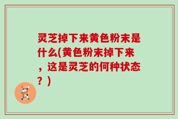 灵芝掉下来黄色粉末是什么(黄色粉末掉下来，这是灵芝的何种状态？)