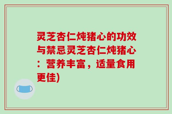 灵芝杏仁炖猪心的功效与禁忌灵芝杏仁炖猪心：营养丰富，适量食用更佳)