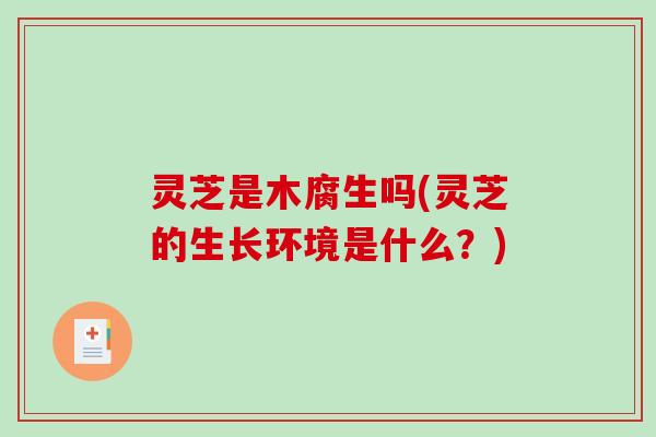 灵芝是木腐生吗(灵芝的生长环境是什么？)
