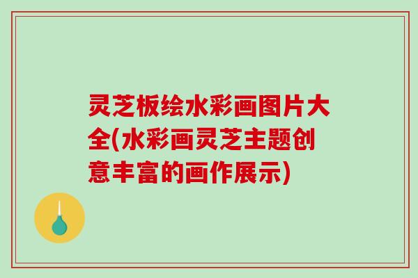 灵芝板绘水彩画图片大全(水彩画灵芝主题创意丰富的画作展示)