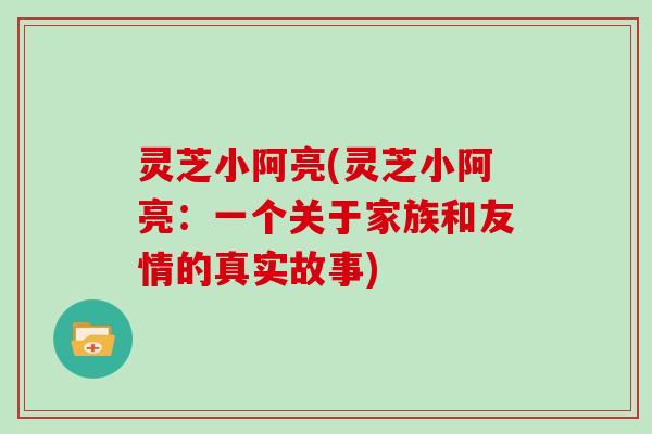灵芝小阿亮(灵芝小阿亮：一个关于家族和友情的真实故事)
