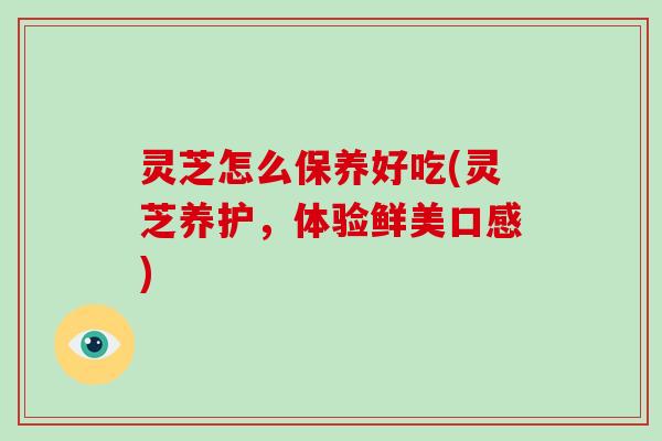 灵芝怎么保养好吃(灵芝养护，体验鲜美口感)