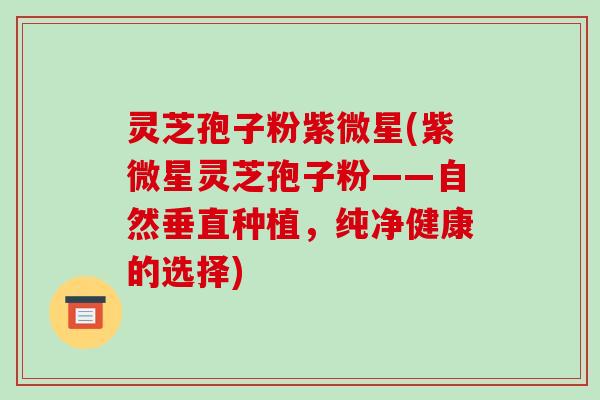 灵芝孢子粉紫微星(紫微星灵芝孢子粉——自然垂直种植，纯净健康的选择)