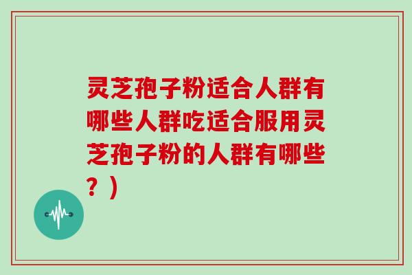 灵芝孢子粉适合人群有哪些人群吃适合服用灵芝孢子粉的人群有哪些？)
