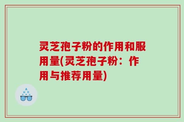 灵芝孢子粉的作用和服用量(灵芝孢子粉：作用与推荐用量)
