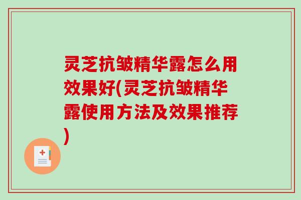 灵芝抗皱精华露怎么用效果好(灵芝抗皱精华露使用方法及效果推荐)