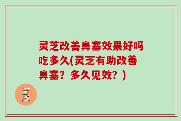 灵芝改善鼻塞效果好吗吃多久(灵芝有助改善鼻塞？多久见效？)