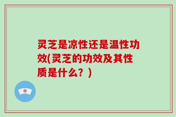 灵芝是凉性还是温性功效(灵芝的功效及其性质是什么？)