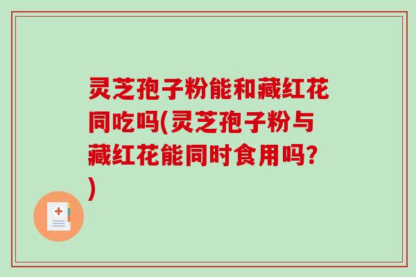 灵芝孢子粉能和藏红花同吃吗(灵芝孢子粉与藏红花能同时食用吗？)