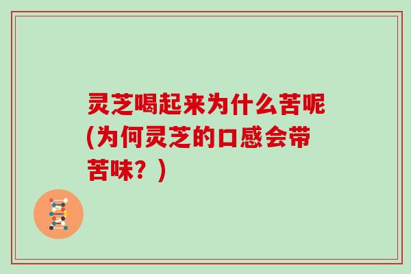 灵芝喝起来为什么苦呢(为何灵芝的口感会带苦味？)