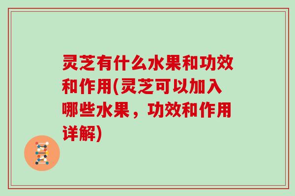 灵芝有什么水果和功效和作用(灵芝可以加入哪些水果，功效和作用详解)