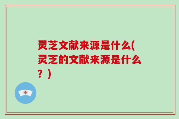 灵芝文献来源是什么(灵芝的文献来源是什么？)