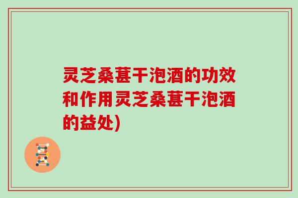灵芝桑葚干泡酒的功效和作用灵芝桑葚干泡酒的益处)