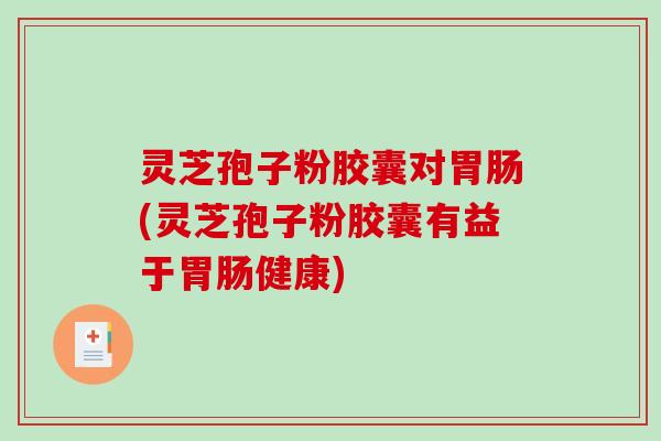 灵芝孢子粉胶囊对(灵芝孢子粉胶囊有益于健康)