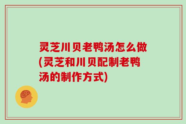 灵芝川贝老鸭汤怎么做(灵芝和川贝配制老鸭汤的制作方式)