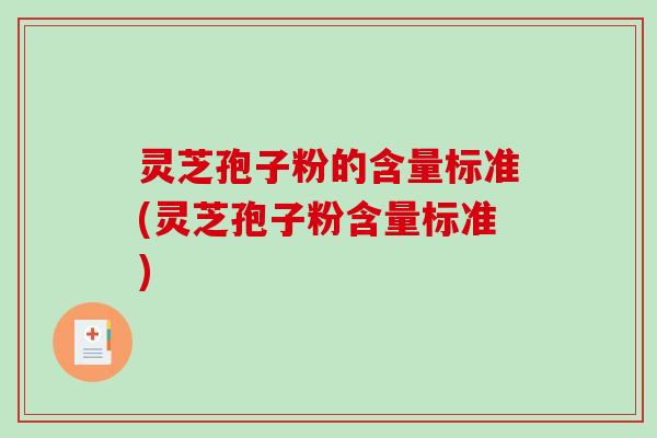 灵芝孢子粉的含量标准(灵芝孢子粉含量标准) 灵芝孢子粉的含量标准(灵芝孢子粉含量标准)