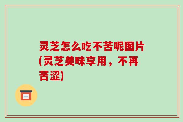 灵芝怎么吃不苦呢图片(灵芝美味享用，不再苦涩)