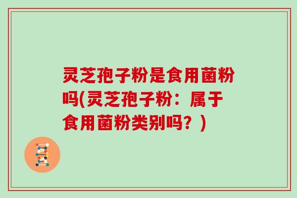 灵芝孢子粉是食用菌粉吗(灵芝孢子粉：属于食用菌粉类别吗？)