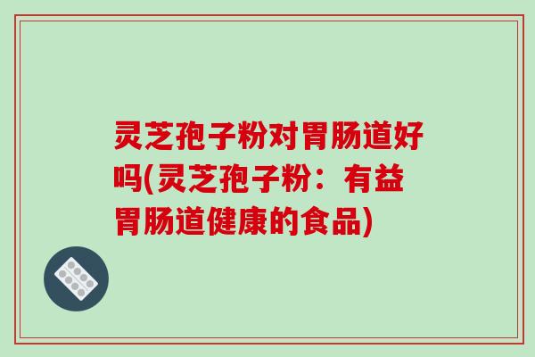 灵芝孢子粉对道好吗(灵芝孢子粉：有益道健康的食品)