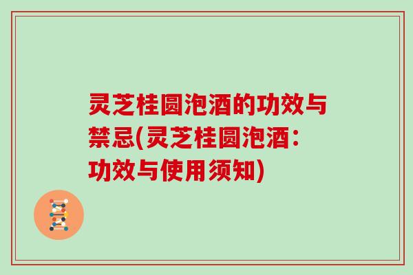 灵芝桂圆泡酒的功效与禁忌(灵芝桂圆泡酒：功效与使用须知)