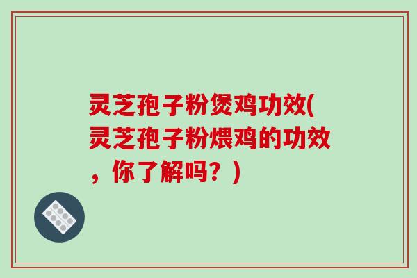 灵芝孢子粉煲鸡功效(灵芝孢子粉煨鸡的功效，你了解吗？)