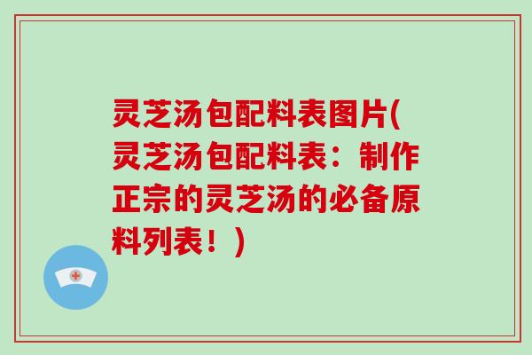 灵芝汤包配料表图片(灵芝汤包配料表:制作正宗的灵芝汤的必备原料列表!) 灵芝汤包配料表图片(灵芝汤包配料表:制作正宗的灵芝汤的必备原料列表!)