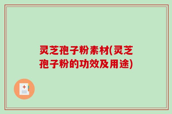 灵芝孢子粉素材(灵芝孢子粉的功效及用途)