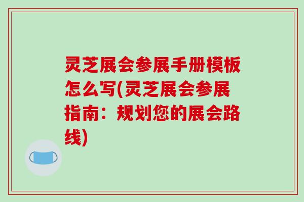 灵芝展会参展手册模板怎么写(灵芝展会参展指南：规划您的展会路线)