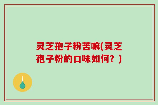 灵芝孢子粉苦嘛(灵芝孢子粉的口味如何？)