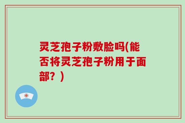 灵芝孢子粉敷脸吗(能否将灵芝孢子粉用于面部？)