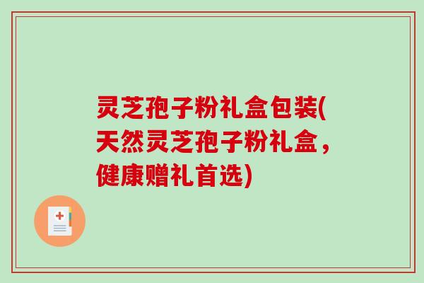 灵芝孢子粉礼盒包装(天然灵芝孢子粉礼盒，健康赠礼首选)