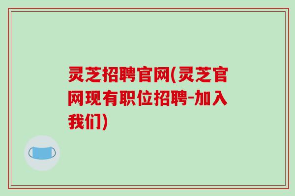 灵芝招聘官网(灵芝官网现有职位招聘-加入我们)