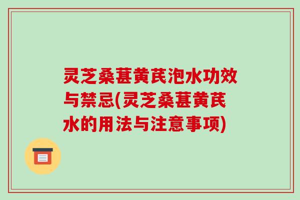 灵芝桑葚黄芪泡水功效与禁忌(灵芝桑葚黄芪水的用法与注意事项)