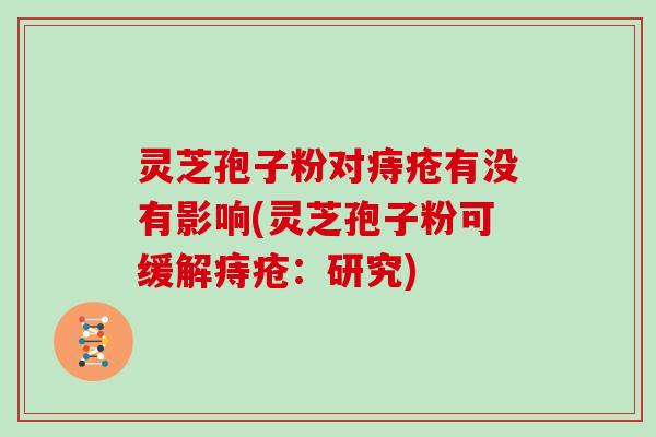 灵芝孢子粉对痔疮有没有影响(灵芝孢子粉可缓解痔疮：研究)
