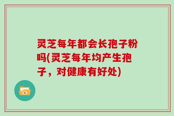 灵芝每年都会长孢子粉吗(灵芝每年均产生孢子，对健康有好处)