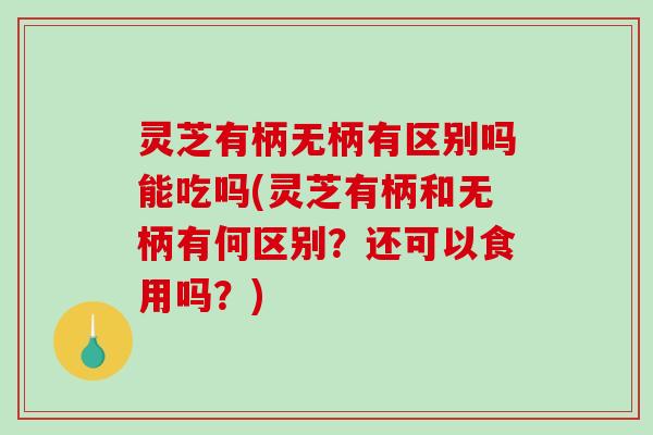 灵芝有柄无柄有区别吗能吃吗(灵芝有柄和无柄有何区别？还可以食用吗？)
