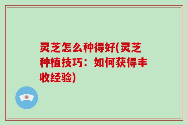 灵芝怎么种得好(灵芝种植技巧：如何获得丰收经验)