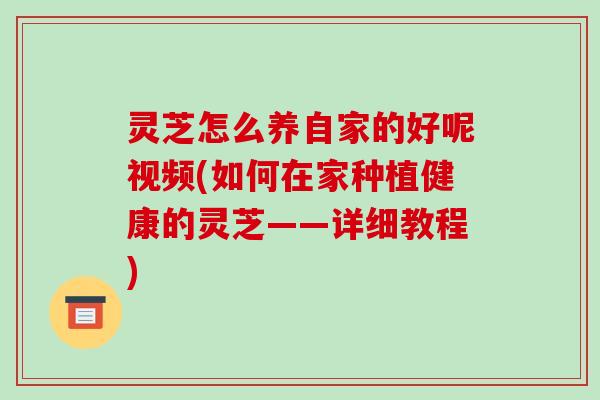 灵芝怎么养自家的好呢视频(如何在家种植健康的灵芝——详细教程)