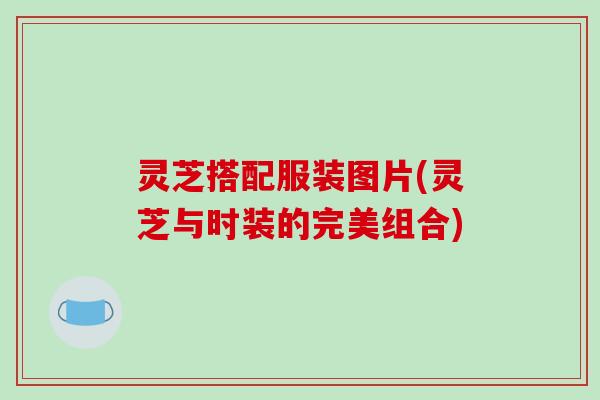 灵芝搭配服装图片(灵芝与时装的完美组合)