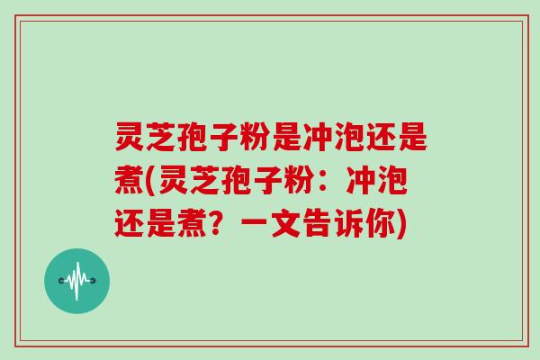 灵芝孢子粉是冲泡还是煮(灵芝孢子粉：冲泡还是煮？一文告诉你)