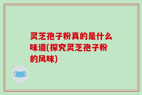 灵芝孢子粉真的是什么味道(探究灵芝孢子粉的风味)