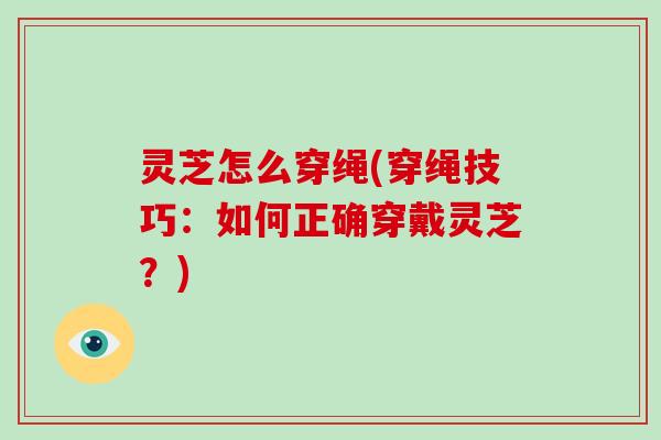 灵芝怎么穿绳(穿绳技巧：如何正确穿戴灵芝？)