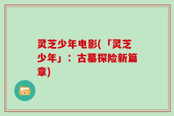 灵芝少年电影(「灵芝少年」：古墓探险新篇章)