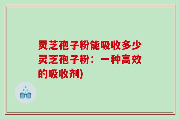灵芝孢子粉能吸收多少灵芝孢子粉：一种高效的吸收剂)