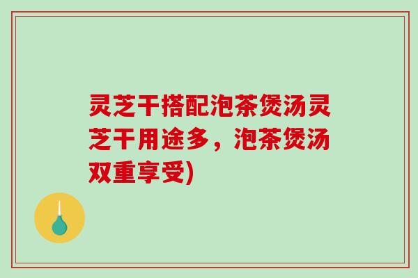 灵芝干搭配泡茶煲汤灵芝干用途多，泡茶煲汤双重享受)