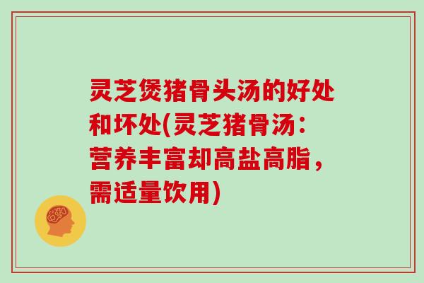 灵芝煲猪骨头汤的好处和坏处(灵芝猪骨汤：营养丰富却高盐高脂，需适量饮用)