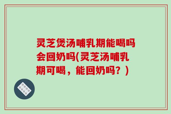 灵芝煲汤哺乳期能喝吗会回奶吗(灵芝汤哺乳期可喝，能回奶吗？)