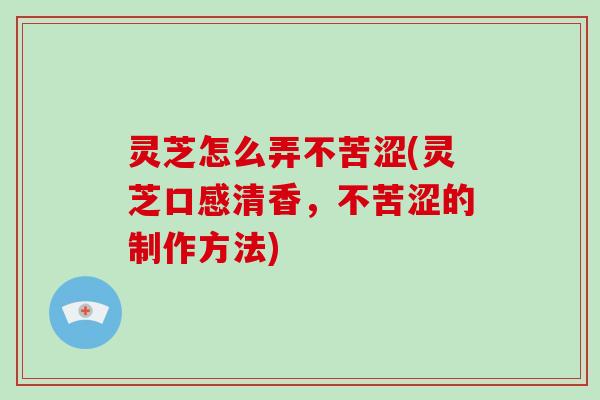 灵芝怎么弄不苦涩(灵芝口感清香，不苦涩的制作方法)