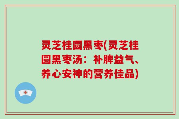灵芝桂圆黑枣(灵芝桂圆黑枣汤：补脾益气、养心安神的营养佳品)