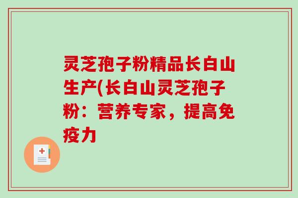 灵芝孢子粉精品长白山生产(长白山灵芝孢子粉：营养专家，提高免疫力